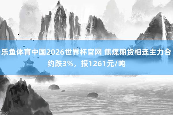 乐鱼体育中国2026世界杯官网 焦煤期货相连主力合约跌3%，报1261元/吨