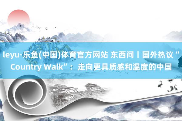 leyu·乐鱼(中国)体育官方网站 东西问丨国外热议“Country Walk”：走向更具质感和温度的中国