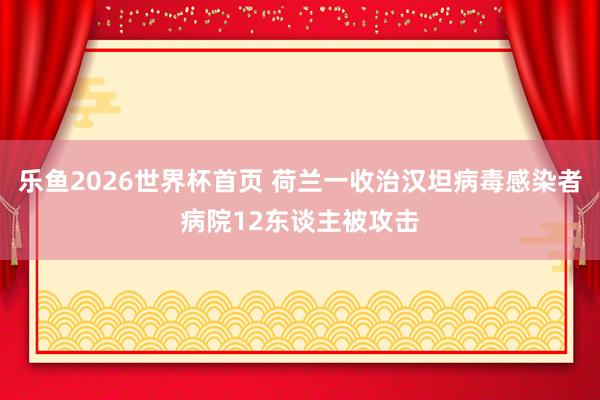 乐鱼2026世界杯首页 荷兰一收治汉坦病毒感染者病院12东谈主被攻击