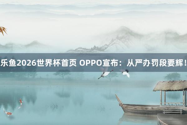 乐鱼2026世界杯首页 OPPO宣布：从严办罚段要辉！