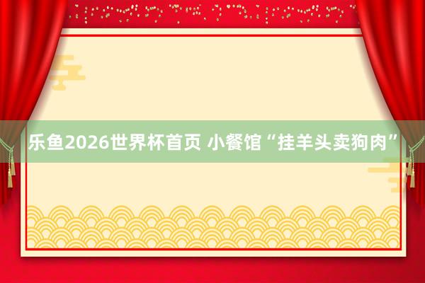 乐鱼2026世界杯首页 小餐馆“挂羊头卖狗肉”
