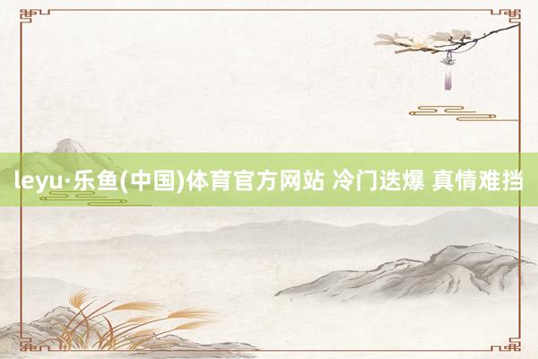 leyu·乐鱼(中国)体育官方网站 冷门迭爆 真情难挡