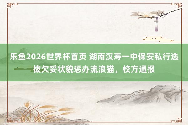 乐鱼2026世界杯首页 湖南汉寿一中保安私行选拔欠妥状貌惩办流浪猫，校方通报