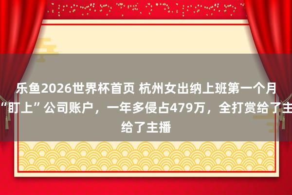 乐鱼2026世界杯首页 杭州女出纳上班第一个月就“盯上”公司账户，一年多侵占479万，全打赏给了主播