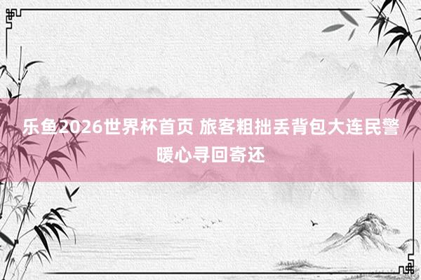 乐鱼2026世界杯首页 旅客粗拙丢背包大连民警暖心寻回寄还