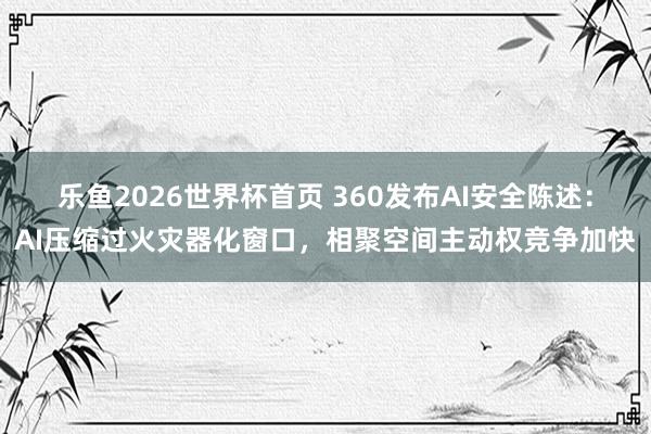 乐鱼2026世界杯首页 360发布AI安全陈述：AI压缩过火灾器化窗口，相聚空间主动权竞争加快