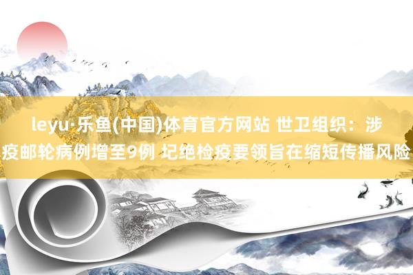 leyu·乐鱼(中国)体育官方网站 世卫组织：涉疫邮轮病例增至9例 圮绝检疫要领旨在缩短传播风险