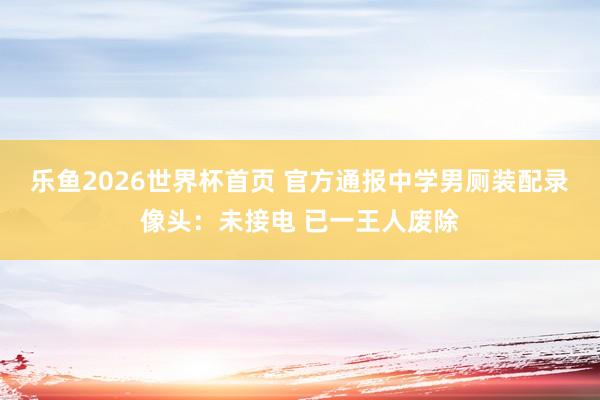 乐鱼2026世界杯首页 官方通报中学男厕装配录像头：未接电 已一王人废除