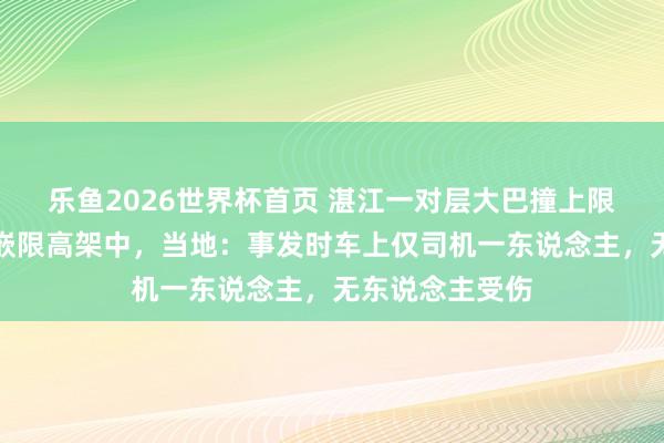 乐鱼2026世界杯首页 湛江一对层大巴撞上限高架，车头镶嵌限高架中，当地：事发时车上仅司机一东说念主，无东说念主受伤