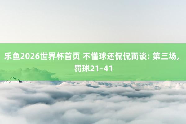 乐鱼2026世界杯首页 不懂球还侃侃而谈: 第三场， 罚球21-41