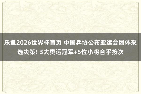 乐鱼2026世界杯首页 中国乒协公布亚运会团体采选决策! 3大奥运冠军+5位小将合乎按次