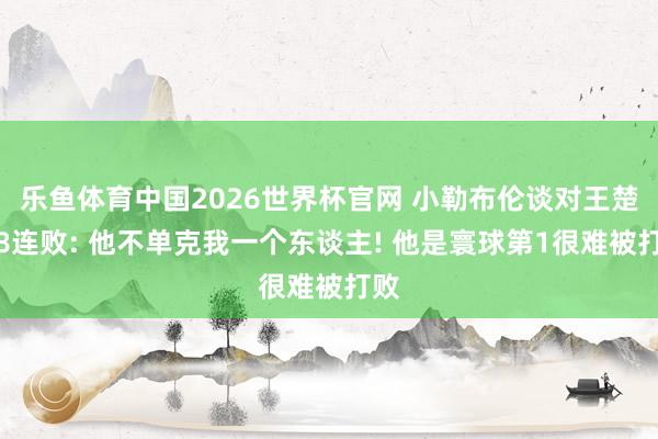 乐鱼体育中国2026世界杯官网 小勒布伦谈对王楚钦8连败: 他不单克我一个东谈主! 他是寰球第1很难被打败