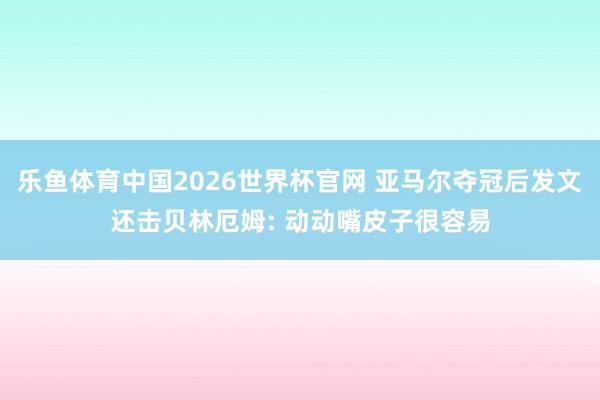 乐鱼体育中国2026世界杯官网 亚马尔夺冠后发文还击贝林厄姆: 动动嘴皮子很容易