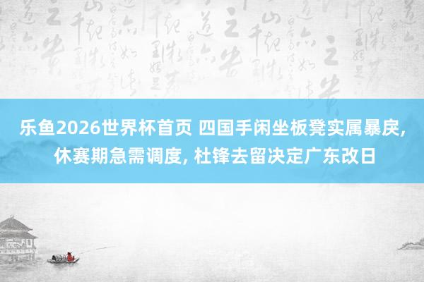 乐鱼2026世界杯首页 四国手闲坐板凳实属暴戾， 休赛期急需调度， 杜锋去留决定广东改日