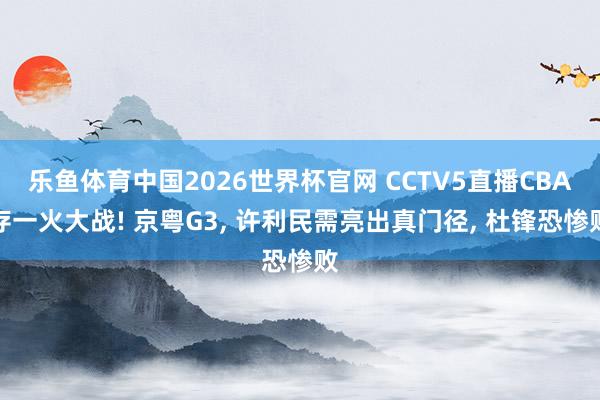 乐鱼体育中国2026世界杯官网 CCTV5直播CBA存一火大战! 京粤G3， 许利民需亮出真门径， 杜锋恐惨败