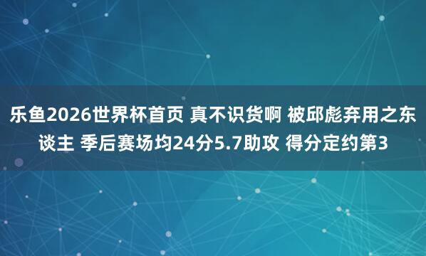 乐鱼2026世界杯首页 真不识货啊 被邱彪弃用之东谈主 季后赛场均24分5.7助攻 得分定约第3