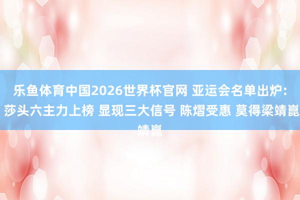 乐鱼体育中国2026世界杯官网 亚运会名单出炉: 莎头六主力上榜 显现三大信号 陈熠受惠 莫得梁靖崑