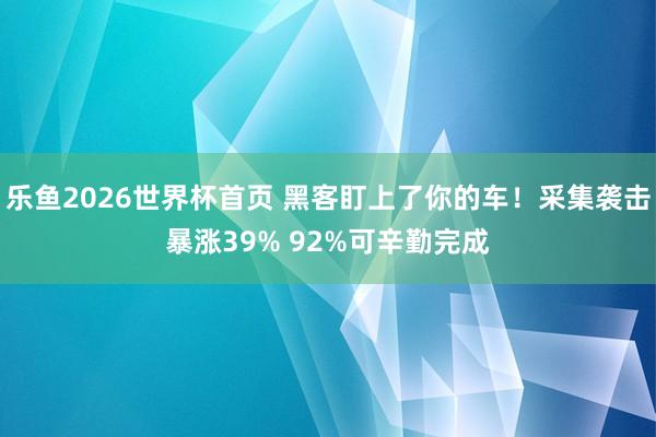 乐鱼2026世界杯首页 黑客盯上了你的车！采集袭击暴涨39% 92%可辛勤完成
