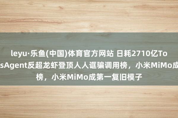 leyu·乐鱼(中国)体育官方网站 日耗2710亿Token！HermesAgent反超龙虾登顶人人诓骗调用榜，小米MiMo成第一复旧模子