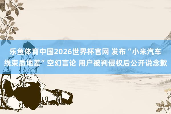 乐鱼体育中国2026世界杯官网 发布“小米汽车线束质地差”空幻言论 用户被判侵权后公开说念歉