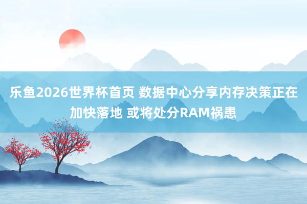 乐鱼2026世界杯首页 数据中心分享内存决策正在加快落地 或将处分RAM祸患