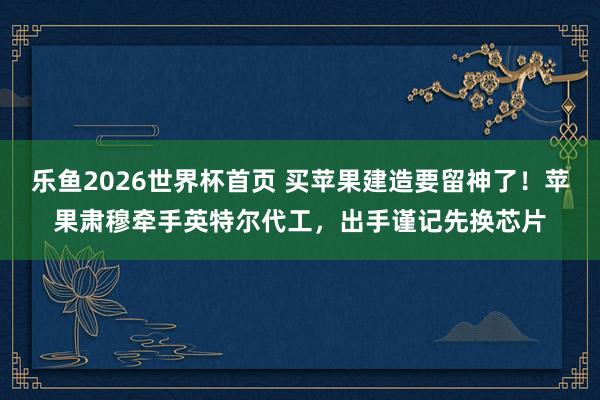 乐鱼2026世界杯首页 买苹果建造要留神了!苹果肃穆牵手英特尔代工,出手谨记先换芯片