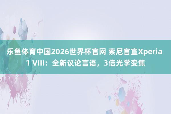乐鱼体育中国2026世界杯官网 索尼官宣Xperia 1 VIII：全新议论言语，3倍光学变焦