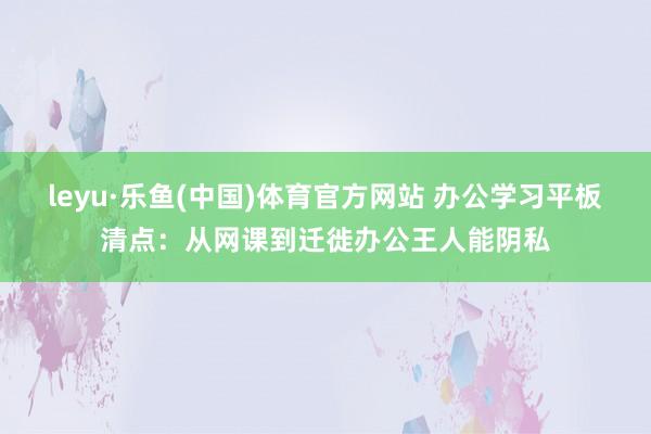 leyu·乐鱼(中国)体育官方网站 办公学习平板清点：从网课到迁徙办公王人能阴私