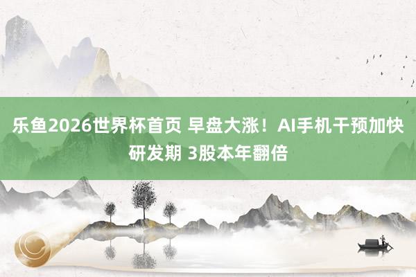 乐鱼2026世界杯首页 早盘大涨！AI手机干预加快研发期 3股本年翻倍