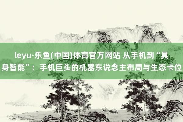 leyu·乐鱼(中国)体育官方网站 从手机到“具身智能”：手机巨头的机器东说念主布局与生态卡位