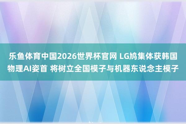 乐鱼体育中国2026世界杯官网 LG鸠集体获韩国物理AI姿首 将树立全国模子与机器东说念主模子