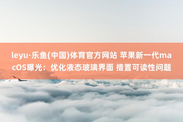 leyu·乐鱼(中国)体育官方网站 苹果新一代macOS曝光:优化液态玻璃界面 措置可读性问题