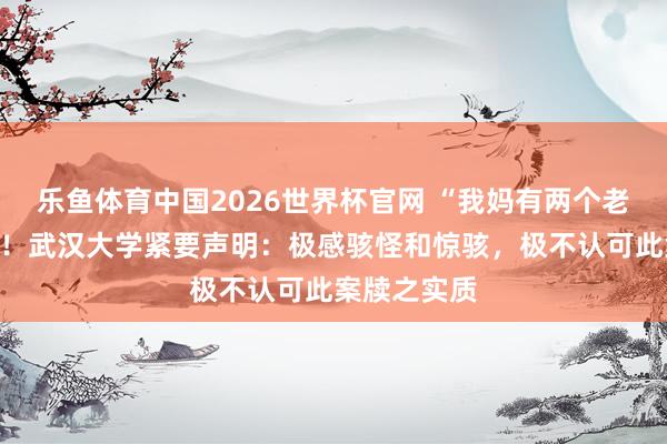 乐鱼体育中国2026世界杯官网 “我妈有两个老公”惹民愤！武汉大学紧要声明：极感骇怪和惊骇，极不认可此案牍之实质
