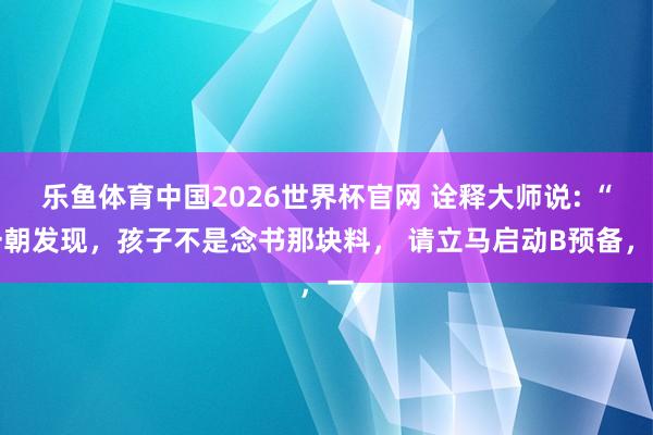 乐鱼体育中国2026世界杯官网 诠释大师说: “一朝发现，孩子不是念书那块料， 请立马启动B预备，一