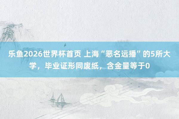 乐鱼2026世界杯首页 上海“恶名远播”的5所大学，毕业证形同废纸，含金量等于0