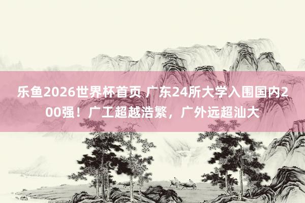 乐鱼2026世界杯首页 广东24所大学入围国内200强！广工超越浩繁，广外远超汕大