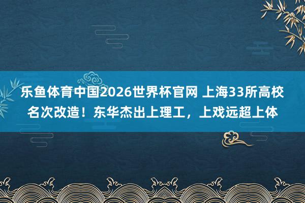 乐鱼体育中国2026世界杯官网 上海33所高校名次改造!东华杰出上理工,上戏远超上体