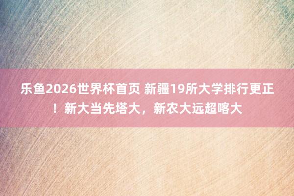 乐鱼2026世界杯首页 新疆19所大学排行更正！新大当先塔大，新农大远超喀大