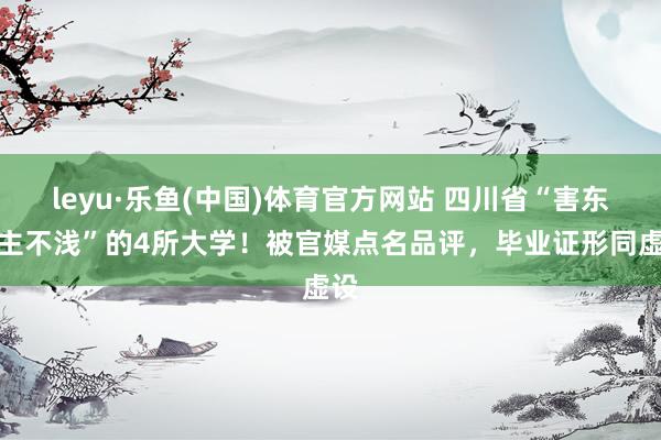 leyu·乐鱼(中国)体育官方网站 四川省“害东谈主不浅”的4所大学！被官媒点名品评，毕业证形同虚设