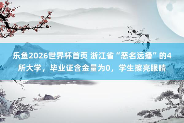 乐鱼2026世界杯首页 浙江省“恶名远播”的4所大学，毕业证含金量为0，学生擦亮眼睛