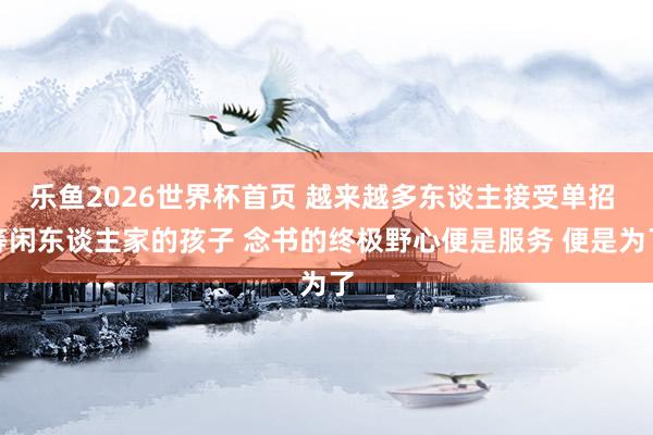 乐鱼2026世界杯首页 越来越多东谈主接受单招 等闲东谈主家的孩子 念书的终极野心便是服务 便是为了
