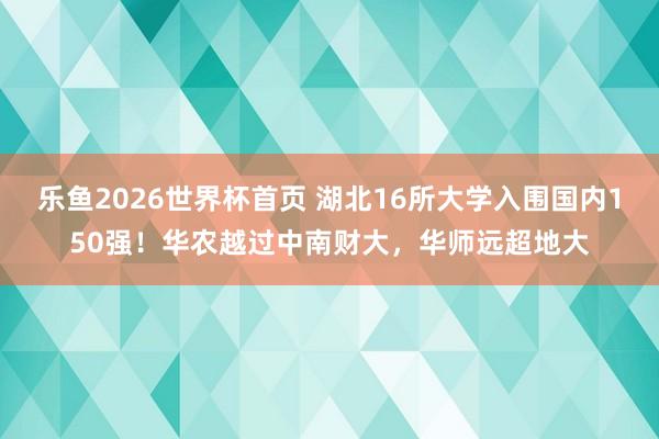 乐鱼2026世界杯首页 湖北16所大学入围国内150强！华农越过中南财大，华师远超地大