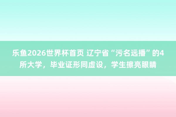 乐鱼2026世界杯首页 辽宁省“污名远播”的4所大学，毕业证形同虚设，学生擦亮眼睛