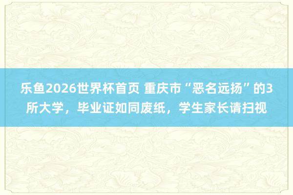 乐鱼2026世界杯首页 重庆市“恶名远扬”的3所大学,毕业证如同废纸,学生家长请扫视