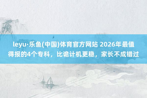 leyu·乐鱼(中国)体育官方网站 2026年最值得报的4个专科，比诡计机更稳，家长不成错过