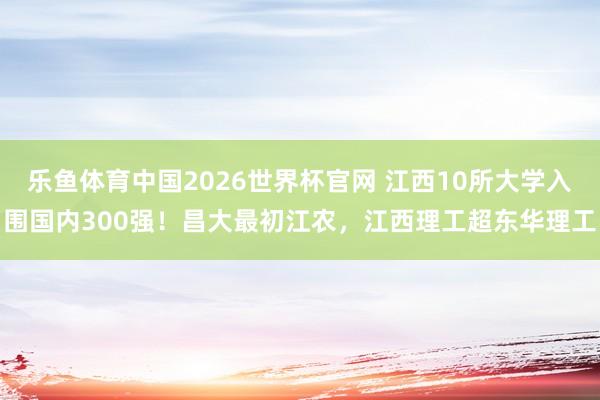 乐鱼体育中国2026世界杯官网 江西10所大学入围国内300强！昌大最初江农，江西理工超东华理工