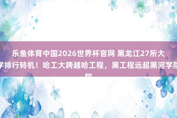 乐鱼体育中国2026世界杯官网 黑龙江27所大学排行转机！哈工大跨越哈工程，黑工程远超黑河学院