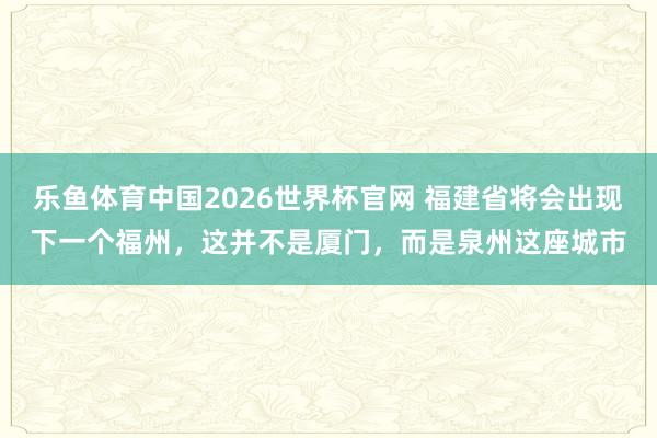 乐鱼体育中国2026世界杯官网 福建省将会出现下一个福州，这并不是厦门，而是泉州这座城市