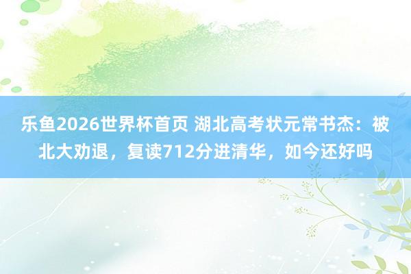 乐鱼2026世界杯首页 湖北高考状元常书杰：被北大劝退，复读712分进清华，如今还好吗
