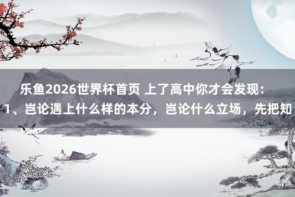 乐鱼2026世界杯首页 上了高中你才会发现: 1、岂论遇上什么样的本分,岂论什么立场,先把知